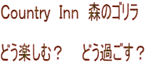 Ｃｏｕｎｔｒｙ　Ｉｎｎ　森のゴリラ  どう楽しむ？　　どう過ごす？